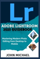 ADOBE LIGHTROOM 2025 GUIDEBOOK: Mastering Modern Photo Editing from Desktop to Mobile B0F6K8TCJH Book Cover