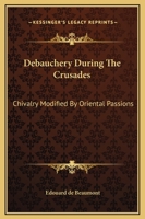 Debauchery During The Crusades: Chivalry Modified By Oriental Passions 1425362044 Book Cover