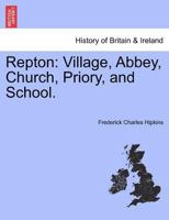 Repton: Village, Abbey, Church, Priory, and School. 1241059152 Book Cover