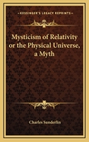 Mysticism Of Relativity Or The Physical Universe, A Myth 1432594885 Book Cover