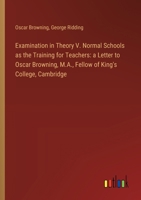 Examination in Theory V. Normal Schools as the Training for Teachers: a Letter to Oscar Browning, M.A., Fellow of King's College, Cambridge 3385106249 Book Cover