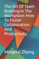 The Art Of Team Building In The Workplace: How To Foster Collaboration And Productivity B0C5P5L3KR Book Cover