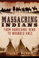 Massacring Indians: From Horseshoe Bend to Wounded Knee 0806168641 Book Cover