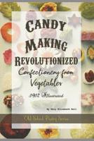 Candy-Making Revolutionized Confectionery from Vegetables: 1912 Illustrated (Old School Pastry) 1070575801 Book Cover