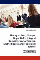 Theory of Sets, Groups, Rings, Fields,Integral Domains, Vector Spaces, Metric Spaces and Topoloical Spaces 3838399439 Book Cover