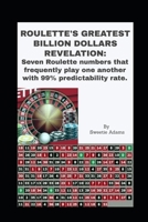 Roulette's Greatest Billion Dollars Revelation : Seven Roulette Numbers That Frequently Play One Another with a Predictability Rate Of 99%. 1673342167 Book Cover