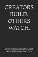 CREATORS BUILD. OTHERS WATCH.: Stop Consuming. Start Creating. Build Real Games from Zero B0GZWTNM2K Book Cover