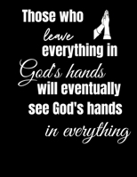 THOSE WHO LEAVE EVERYTHING IN GOD'S HANDS WILL EVENTUALLY SEE GOD'S HANDS IN EVERYTHING: BLANK LINED JOURNAL FOR PRAYERS, NOTES, THOUGHTS, LISTS AND MORE 1691422096 Book Cover