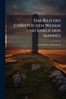 Das Bild Des Christlichen Weisen Und Ehrlichen Mannes: Ein Freyer Auszug Der Französischen Werke Des Abt Blanchard... 124784854X Book Cover