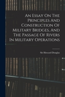 An Essay On The Principles And Construction Of Military Bridges, And The Passage Of Rivers In Military Operations 1018180273 Book Cover