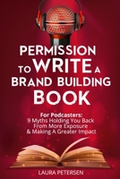 Permission to Write a Brand Building Book: For Podcasters - 9 Myths Holding You Back from More Exposure and Making a Greater Impact 1980765480 Book Cover