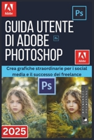 GUIDA UTENTE DI ADOBE PHOTOSHOP 2025: Crea grafiche straordinarie per i social media e il successo dei freelance (Italian Edition) B0FP53FWJ4 Book Cover