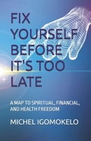 FIX YOURSELF BEFORE IT'S TOO LATE: A MAP TO SPIRITUAL, FINANCIAL, AND HEALTH FREEDOM (BECOMING LIGHT IN DARKNESS JOURNEY) B0GCD2D2ZT Book Cover