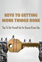 Keys To Getting More Things Done: Tips To Set Yourself Up For Success Every Day: Methods To Be More Productive In Life B099BZ79X3 Book Cover