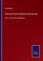 Practical French Grammar and Exercises: Part I. For the use of Beginners 1377885291 Book Cover