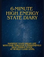 6-MINUTE HIGH ENERGY STATE DIARY: MANIFEST YOUR DREAM LIFE WITH EASE THROUGH A PERMANENTLY HIGH ENERGY STATE AT WORLD CLASS LEVEL B0DPHW7NS8 Book Cover