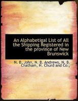 An Alphabetigal List of All the Shipping Registered in the Province of New Brunswick 1010305263 Book Cover