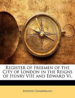 Register of Freemen in the City of London in the Reigns of Henry VIII and Edward VI 1340849275 Book Cover