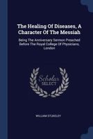The Healing Of Diseases, A Character Of The Messiah: Being The Anniversary Sermon Preached Before The Royal College Of Physicians, London 1022259008 Book Cover