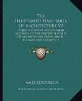 The Illustrated Handbook Of Architecture V2: Being A Concise And Popular Account Of The Different Styles Of Architecture Prevailing In All Ages And Countries 1163305847 Book Cover