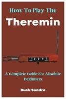 How To Play The Theremin: A Complete Guide For Absolute Beginners B0C7T3LZ7Y Book Cover