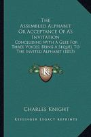 The Assembled Alphabet or Acceptance of A's Invitation: Concluding with a Glee for Three Voices; Being a Sequel to the Invited Alphabet 1163958875 Book Cover