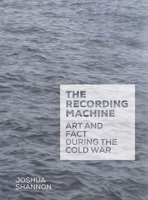 The Recording Machine: Art and Fact during the Cold War 0300187270 Book Cover