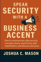 Speak Security With A Business Accent: How to Communicate Cybersecurity Concepts Clearly, Ease Friction with Stakeholders, and Influence Decisions B0FWHZ455K Book Cover