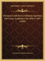 Discurso Leido En La Solemna Apertura Del Curso Academico De 1856 A 1857 (1856) 1169565611 Book Cover
