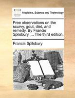 Free observations on the scurvy, gout, diet, and remedy. By Francis Spilsbury, ... The third edition. 1170572146 Book Cover