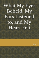 What My Eyes Beheld, My Ears Listened to, and My Heart Felt B0H46FN1K3 Book Cover