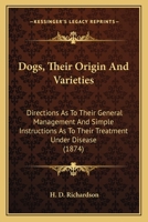 Dogs: Their Origin And Varieties; Directions As To Their General Management, And Simple Instructions As To Their Treatment Under Disease 1163933708 Book Cover