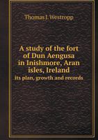 A study of the fort of Dun Aengusa in Inishmore, Aran isles, Ireland: its plan, growth, and records 1376628392 Book Cover