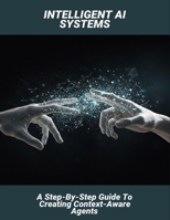 Intelligent AI Systems: A Step-By-Step Guide To Creating Context-Aware Agents B0FR2V6P2S Book Cover