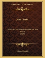 John Clarke: Physician, Philanthropist, Preacher And Patriot (1889) 1166899470 Book Cover