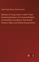 Sketches of Young Ladies. In which These Interesting Members of the Animal Kingdom are Classified, According to Their Several Instincts, Habits, and General Characteristics 3385577837 Book Cover