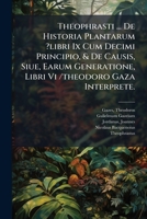 Theophrasti ... De Historia Plantarum ?libri Ix Cum Decimi Principio, & De Causis, Siue, Earum Generatione, Libri Vi /theodoro Gaza Interprete. (Latin Edition) 1024527174 Book Cover