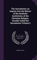 The Sacraments, Vol. 2: An Inquiry Into the Nature of the Symbolic Institutions of the Christian Religion Usually Called the Sacraments (Classic Reprint) 135924851X Book Cover