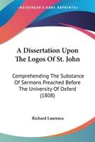 A Dissertation Upon The Logos Of St. John: Comprehending The Substance Of Sermons Preached Before The University Of Oxford 1166429571 Book Cover