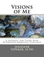 Visions of Me: A Journal for Teens Who Witnessed Domestic Violence 1482062666 Book Cover