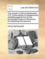 The answer of Henry Sacheverell, D.D. to the articles of impeachment, exhibited against him by the honourable House of Commons,for preaching two sermons 1170813003 Book Cover