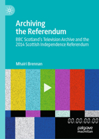 Archiving the Referendum: BBC Scotland’s Television Archive and the 2014 Scottish Independence Referendum 3032081033 Book Cover