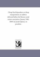 Cheap food dependent on cheap transportation: an address delivered before the Boston social science association, January 14th, 1869, by Josiah Quincy, its president. 127573443X Book Cover