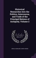 Historical Researches Into the Politics, Intercourse, and Trade of the Principal Nations of Antiquity, Volume 2 1357255950 Book Cover