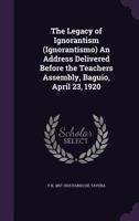 The Legacy of Ignorantism (Ignorantismo) an Address Delivered Before the Teachers Assembly, Baguio, April 23, 1920 1356400299 Book Cover