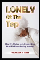 LONELY At The TOP: How To Thrive In A Competitive World Without Losing Yourself B0CRPHZ25Z Book Cover