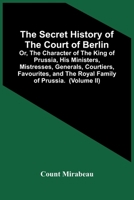 The Secret History Of The Court Of Berlin; Or, The Character Of The King Of Prussia, His Ministers, Mistresses, Generals, Courtiers, Favourites, And ... Of Europe, Especially Of The Late Freder 935444430X Book Cover