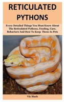 Reticulated Python: Every Detailed Things You Must Know About The Reticulated Pythons, Feeding, Care, Behaviors And How To Keep Them As Pets B084DG225H Book Cover