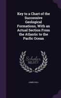Key To A Chart Of The Successive Geological Formations, With An Actual Section From The Atlantic To The Pacific Ocean 1163254770 Book Cover