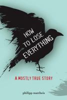 How to Lose Everything: A Mostly True Story 1936976404 Book Cover
